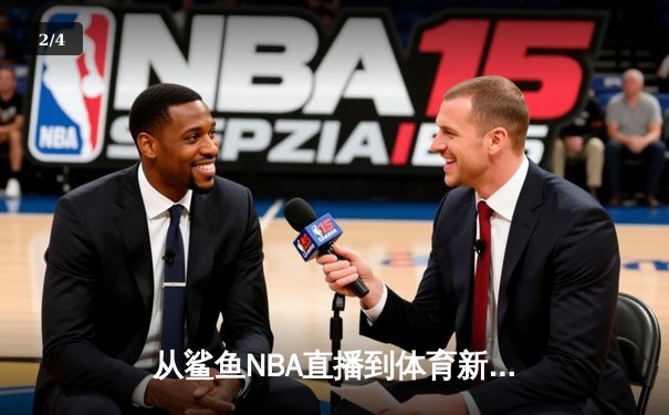 从鲨鱼NBA直播到体育新闻网：数字时代观赛革命与专业资讯的融合之路 - 2