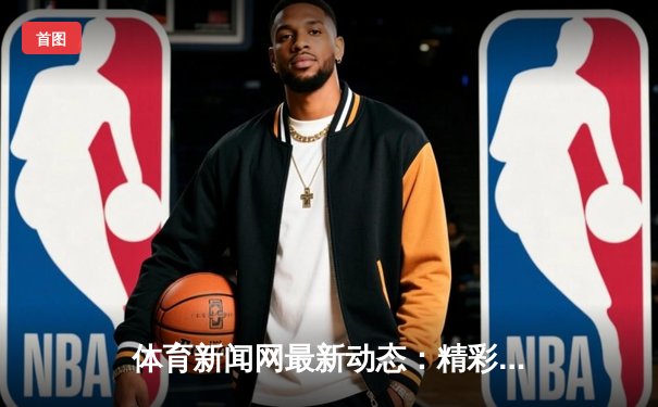 体育新闻网最新动态：精彩赛事回顾