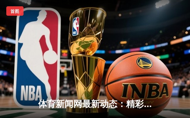体育新闻网最新动态：精彩赛事回顾