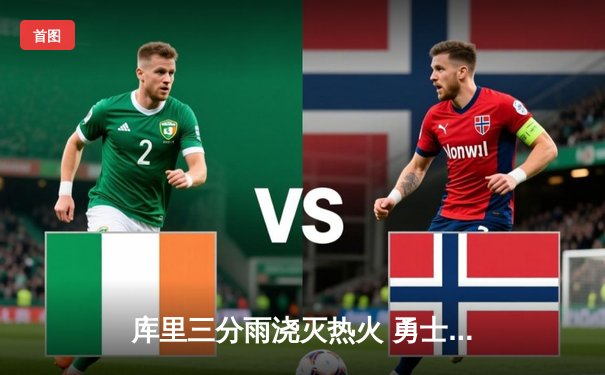 库里三分雨浇灭热火 勇士客场险胜锁定西部前八