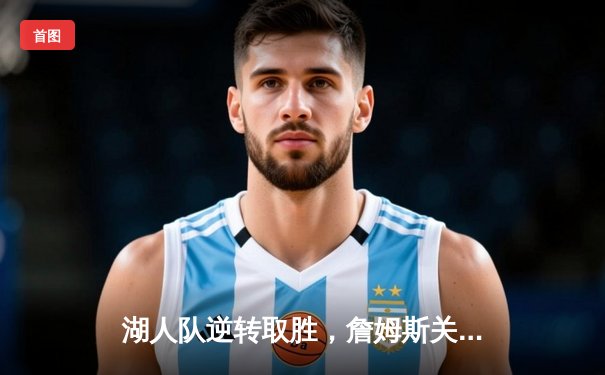 湖人队逆转取胜，詹姆斯关键三分锁定胜局