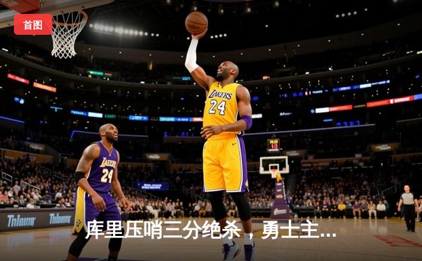 库里压哨三分绝杀，勇士主场险胜湖人，系列赛总比分扳成2-3