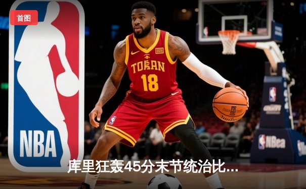 库里狂轰45分末节统治比赛，勇士加时险胜凯尔特人扳平总比分