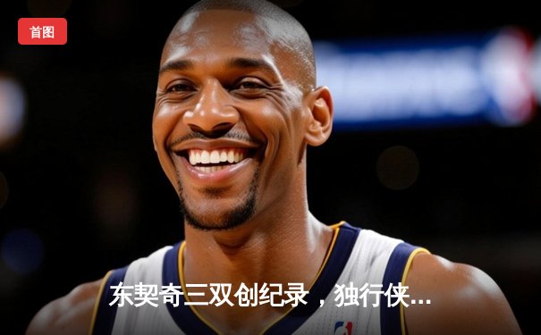 东契奇三双创纪录，独行侠抢七险胜雷霆重返西部决赛