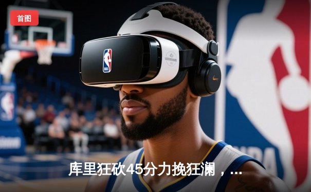 库里狂砍45分力挽狂澜，勇士加时险胜凯尔特人扳平总比分